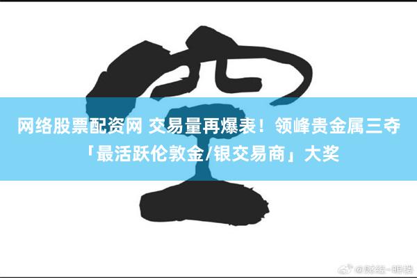 网络股票配资网 交易量再爆表！领峰贵金属三夺「最活跃伦敦金/银交易商」大奖