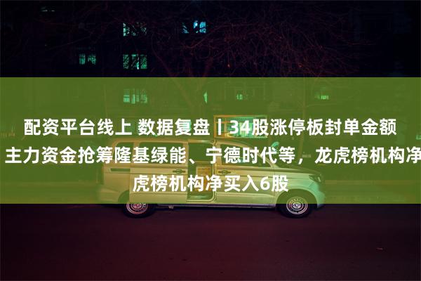 配资平台线上 数据复盘丨34股涨停板封单金额超亿元，主力资金抢筹隆基绿能、宁德时代等，龙虎榜机构净买入6股