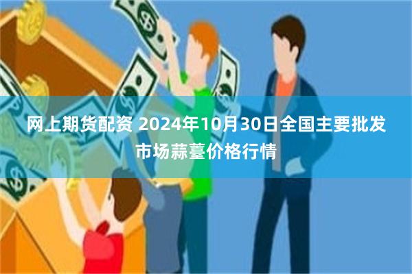 网上期货配资 2024年10月30日全国主要批发市场蒜薹价格行情