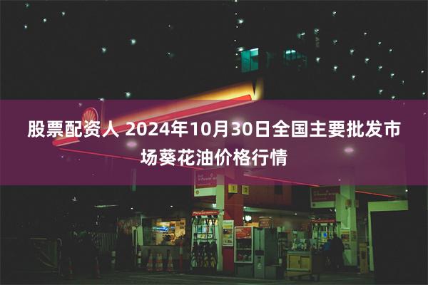 股票配资人 2024年10月30日全国主要批发市场葵花油价格行情