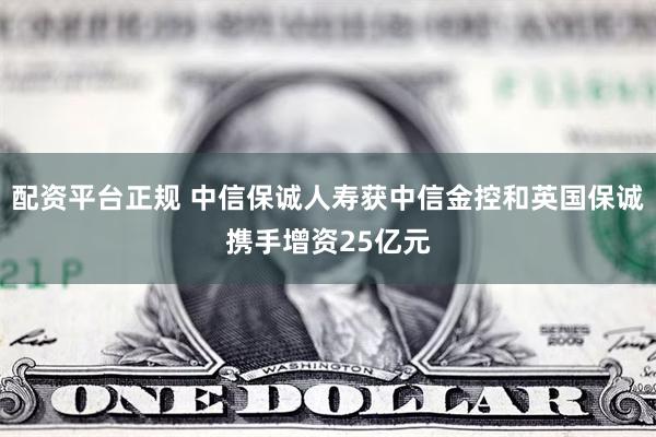 配资平台正规 中信保诚人寿获中信金控和英国保诚携手增资25亿元