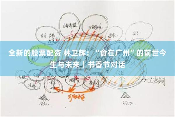 全新的股票配资 林卫辉：“食在广州”的前世今生与未来｜书香节对话