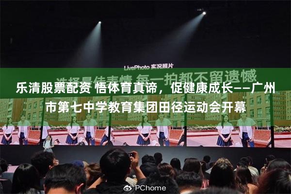 乐清股票配资 悟体育真谛，促健康成长——广州市第七中学教育集团田径运动会开幕