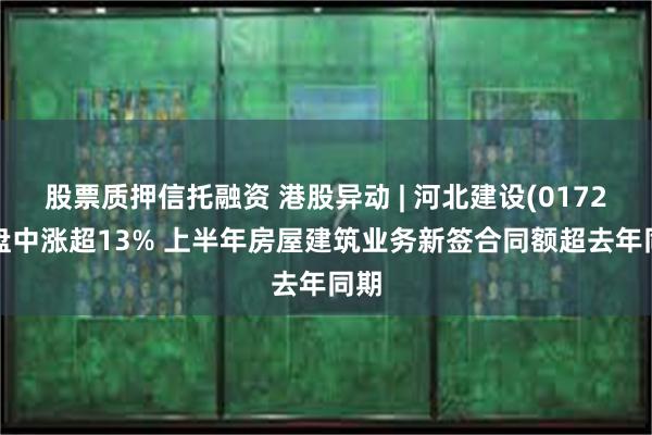 股票质押信托融资 港股异动 | 河北建设(01727)盘中涨超13% 上半年房屋建筑业务新签合同额超去年同期