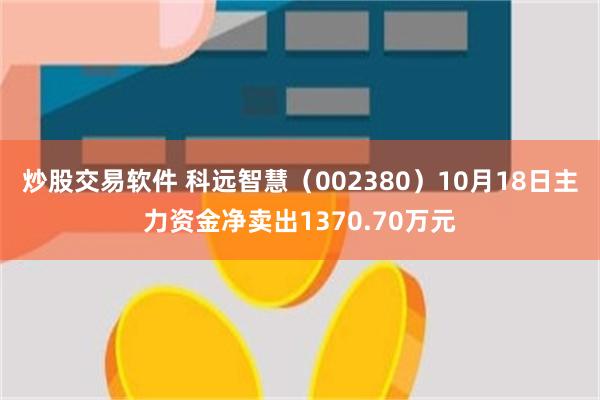 炒股交易软件 科远智慧（002380）10月18日主力资金净卖出1370.70万元