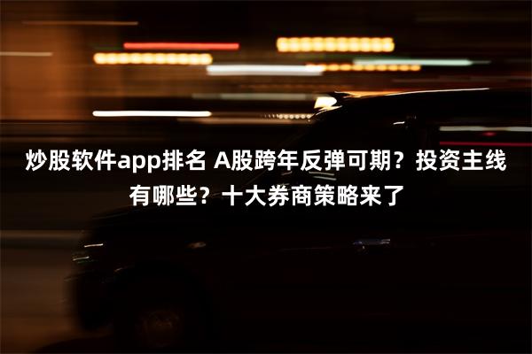 炒股软件app排名 A股跨年反弹可期？投资主线有哪些？十大券商策略来了