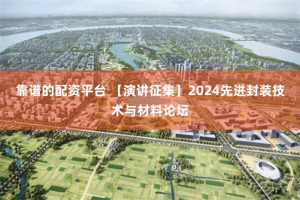 靠谱的配资平台 【演讲征集】2024先进封装技术与材料论坛