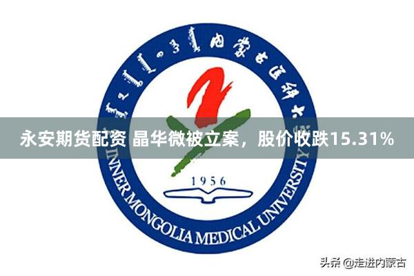 永安期货配资 晶华微被立案，股价收跌15.31%