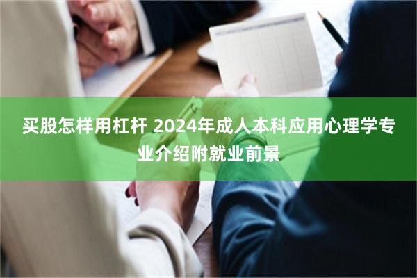 买股怎样用杠杆 2024年成人本科应用心理学专业介绍附就业前景