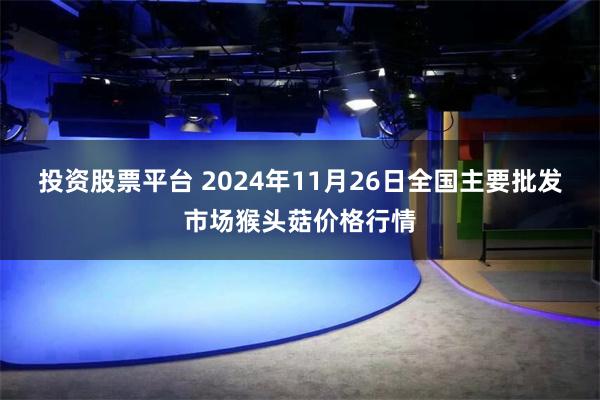 投资股票平台 2024年11月26日全国主要批发市场猴头菇价格行情