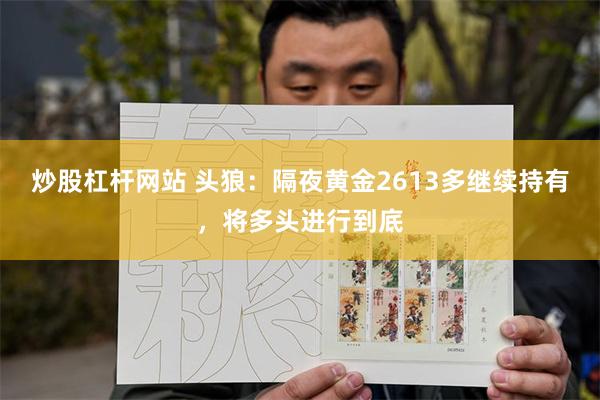 炒股杠杆网站 头狼：隔夜黄金2613多继续持有，将多头进行到底