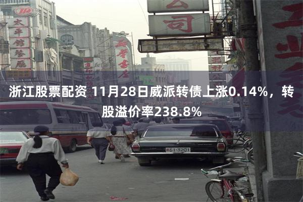 浙江股票配资 11月28日威派转债上涨0.14%，转股溢价率238.8%