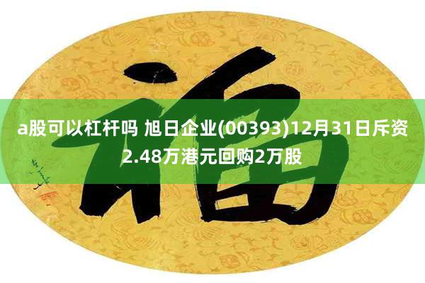 a股可以杠杆吗 旭日企业(00393)12月31日斥资2.48万港元回购2万股