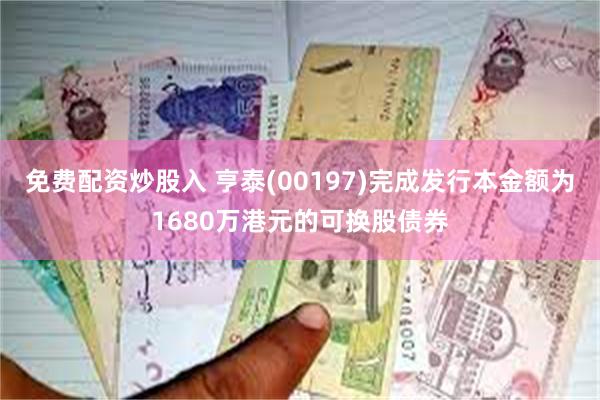 免费配资炒股入 亨泰(00197)完成发行本金额为1680万港元的可换股债券