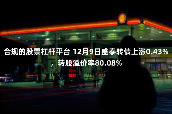 合规的股票杠杆平台 12月9日盛泰转债上涨0.43%，转股溢价率80.08%