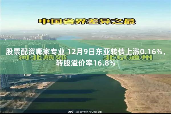 股票配资哪家专业 12月9日东亚转债上涨0.16%，转股溢价率16.8%