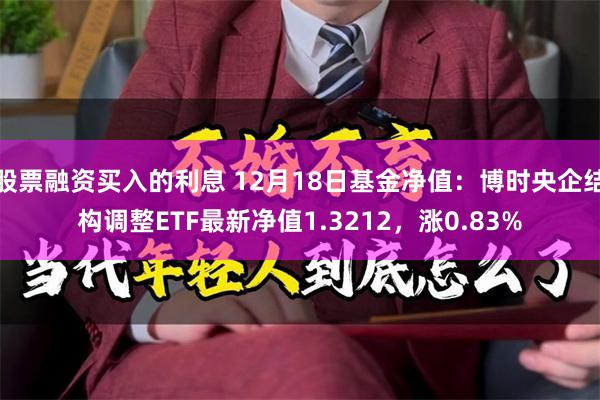 股票融资买入的利息 12月18日基金净值：博时央企结构调整ETF最新净值1.3212，涨0.83%