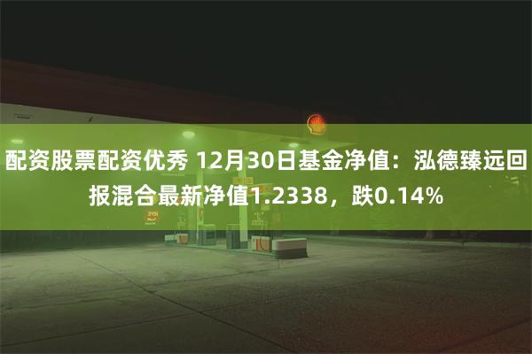 配资股票配资优秀 12月30日基金净值：泓德臻远回报混合最新净值1.2338，跌0.14%