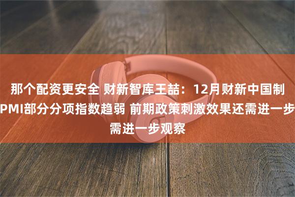 那个配资更安全 财新智库王喆：12月财新中国制造业PMI部分分项指数趋弱 前期政策刺激效果还需进一步观察