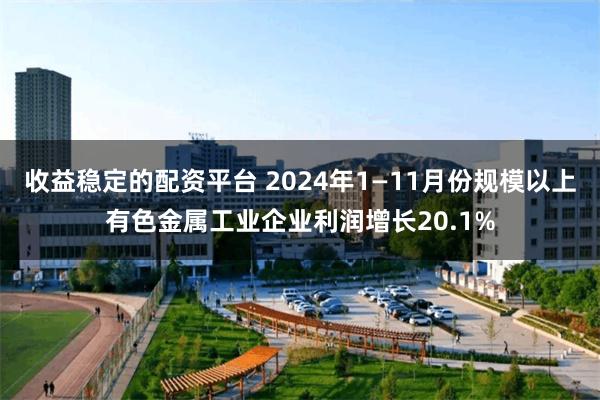 收益稳定的配资平台 2024年1—11月份规模以上有色金属工业企业利润增长20.1%