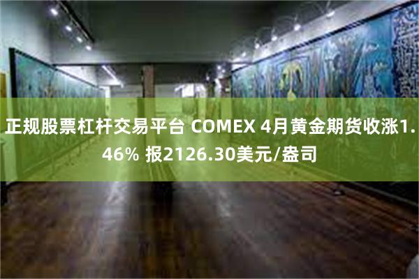 正规股票杠杆交易平台 COMEX 4月黄金期货收涨1.46% 报2126.30美元/盎司