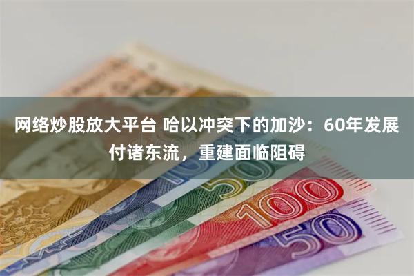 网络炒股放大平台 哈以冲突下的加沙：60年发展付诸东流，重建面临阻碍