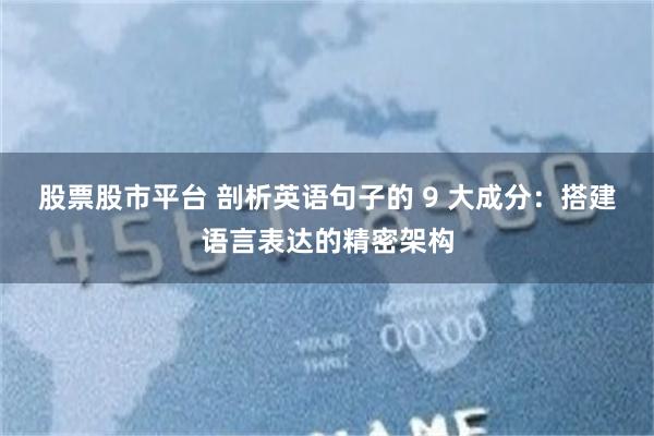 股票股市平台 剖析英语句子的 9 大成分：搭建语言表达的精密架构