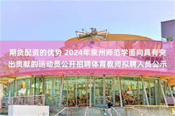 期货配资的优势 2024年泉州师范学面向具有突出贡献的运动员公开招聘体育教师拟聘人员公示