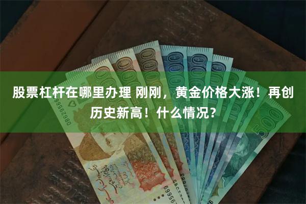 股票杠杆在哪里办理 刚刚，黄金价格大涨！再创历史新高！什么情况？