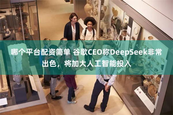 哪个平台配资简单 谷歌CEO称DeepSeek非常出色，将加大人工智能投入