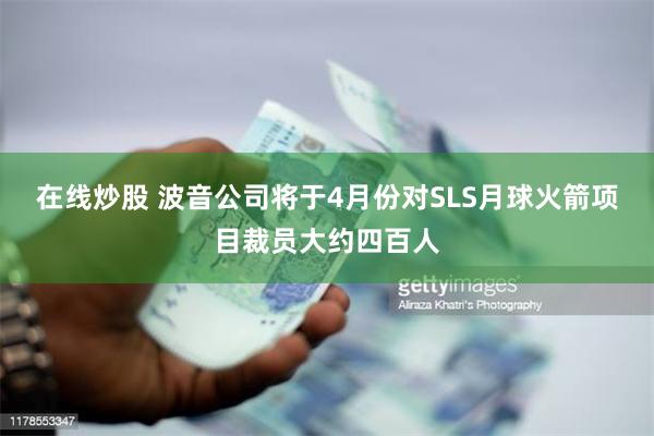 在线炒股 波音公司将于4月份对SLS月球火箭项目裁员大约四百人