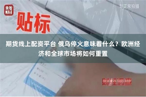 期货线上配资平台 俄乌停火意味着什么？欧洲经济和全球市场将如何重置