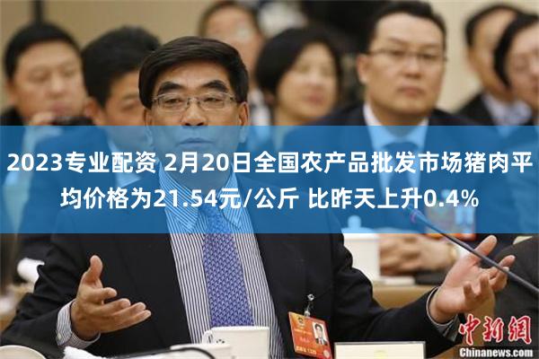 2023专业配资 2月20日全国农产品批发市场猪肉平均价格为21.54元/公斤 比昨天上升0.4%