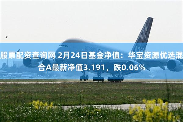 股票配资查询网 2月24日基金净值：华宝资源优选混合A最新净值3.191，跌0.06%