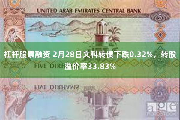 杠杆股票融资 2月28日文科转债下跌0.32%，转股溢价率33.83%