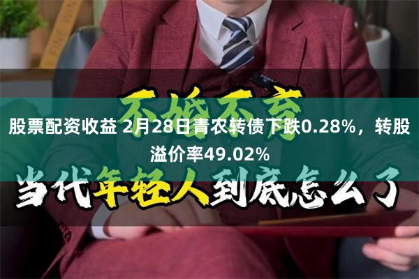 股票配资收益 2月28日青农转债下跌0.28%，转股溢价率49.02%