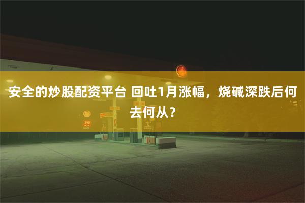 安全的炒股配资平台 回吐1月涨幅，烧碱深跌后何去何从？