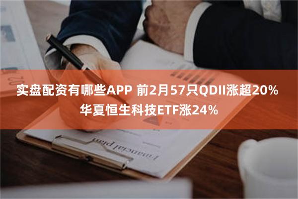 实盘配资有哪些APP 前2月57只QDII涨超20% 华夏恒生科技ETF涨24%