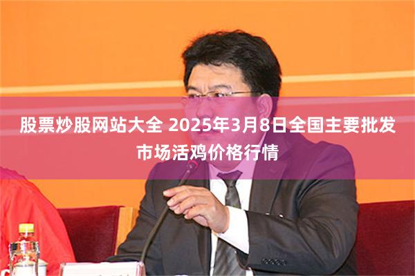 股票炒股网站大全 2025年3月8日全国主要批发市场活鸡价格行情