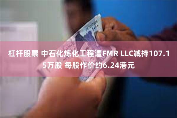 杠杆股票 中石化炼化工程遭FMR LLC减持107.15万股 每股作价约6.24港元