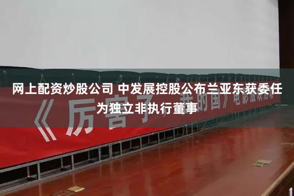 网上配资炒股公司 中发展控股公布兰亚东获委任为独立非执行董事